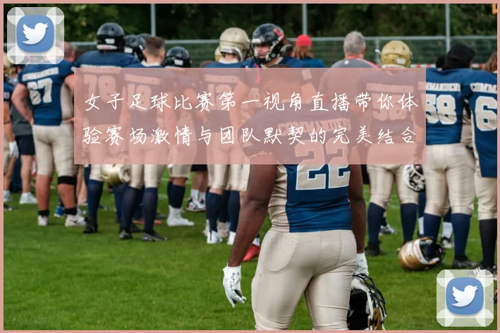女子足球比赛第一视角直播带你体验赛场激情与团队默契的完美结合