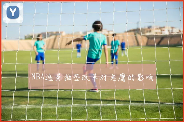 NBA选秀抽签改革对老鹰的影响