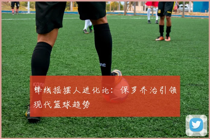 锋线摇摆人进化论：保罗乔治引领现代篮球趋势