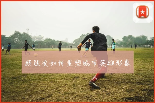 颜骏凌如何重塑城市英雄形象