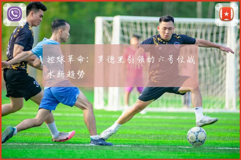 控球革命：罗德里引领的六号位战术新趋势