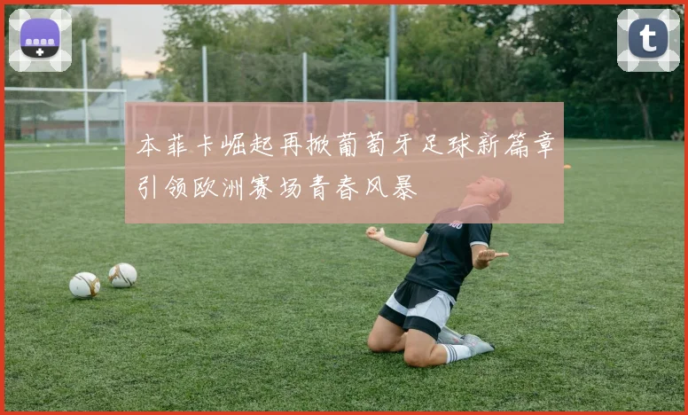 本菲卡崛起再掀葡萄牙足球新篇章引领欧洲赛场青春风暴