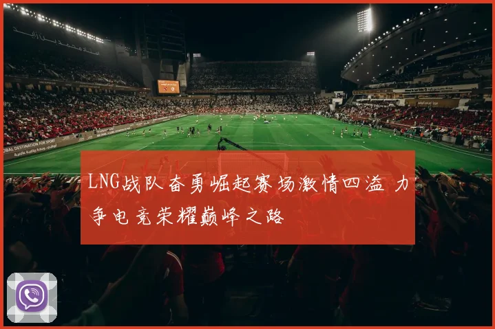 LNG战队奋勇崛起赛场激情四溢 力争电竞荣耀巅峰之路