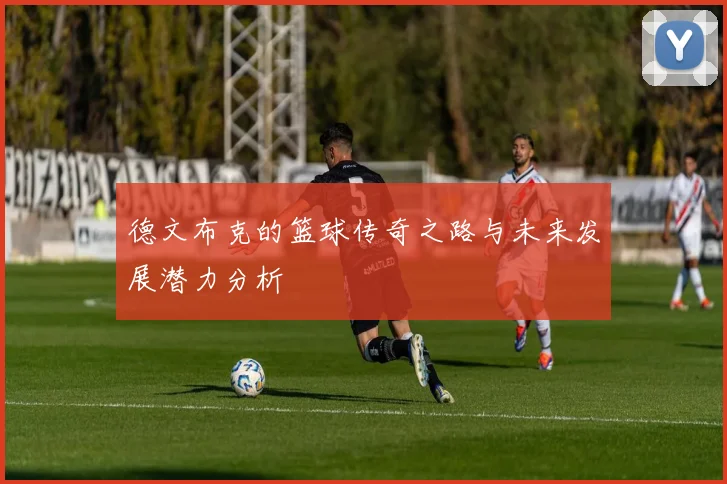 德文布克的篮球传奇之路与未来发展潜力分析