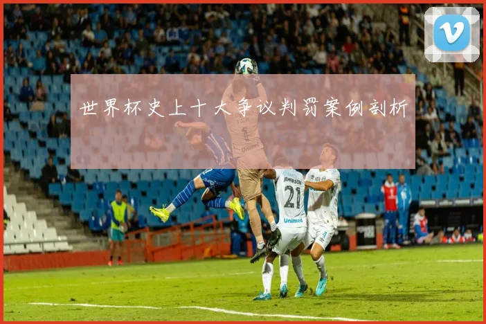 世界杯史上十大争议判罚案例剖析