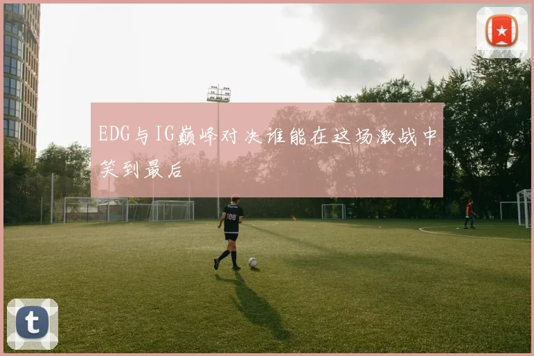 EDG与IG巅峰对决谁能在这场激战中笑到最后