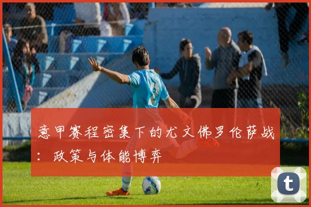 意甲赛程密集下的尤文佛罗伦萨战：政策与体能博弈