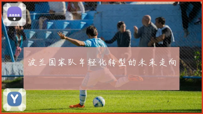 波兰国家队年轻化转型的未来走向
