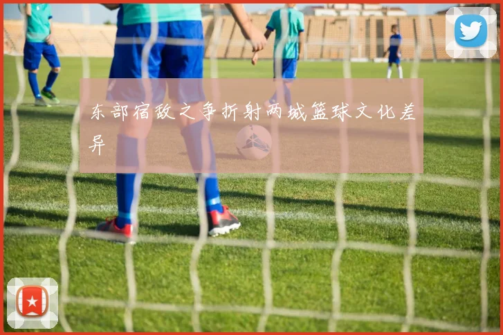 东部宿敌之争折射两城篮球文化差异