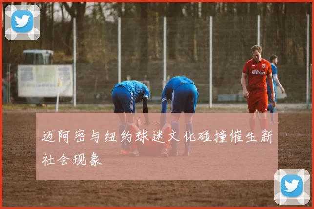 迈阿密与纽约球迷文化碰撞催生新社会现象