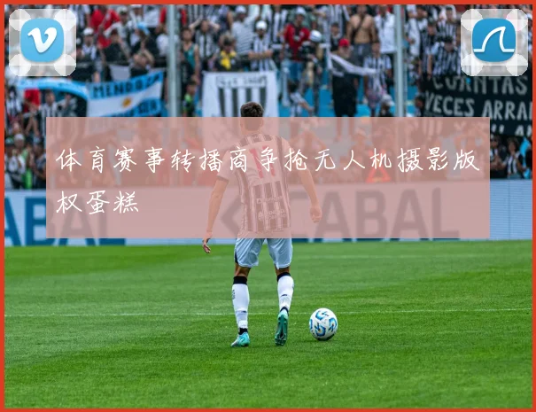 体育赛事转播商争抢无人机摄影版权蛋糕