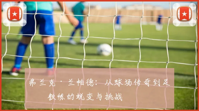 弗兰克·兰帕德：从球场传奇到足球教练的蜕变与挑战