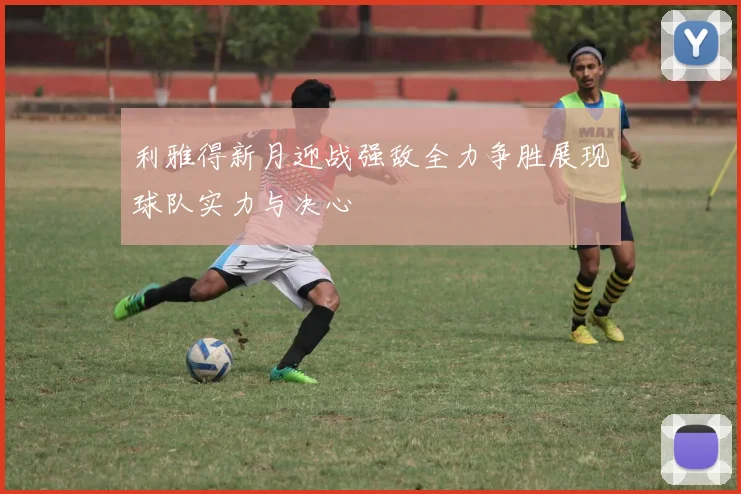 利雅得新月迎战强敌全力争胜展现球队实力与决心