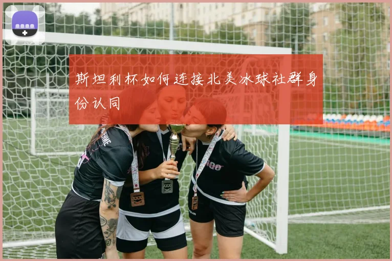 斯坦利杯如何连接北美冰球社群身份认同