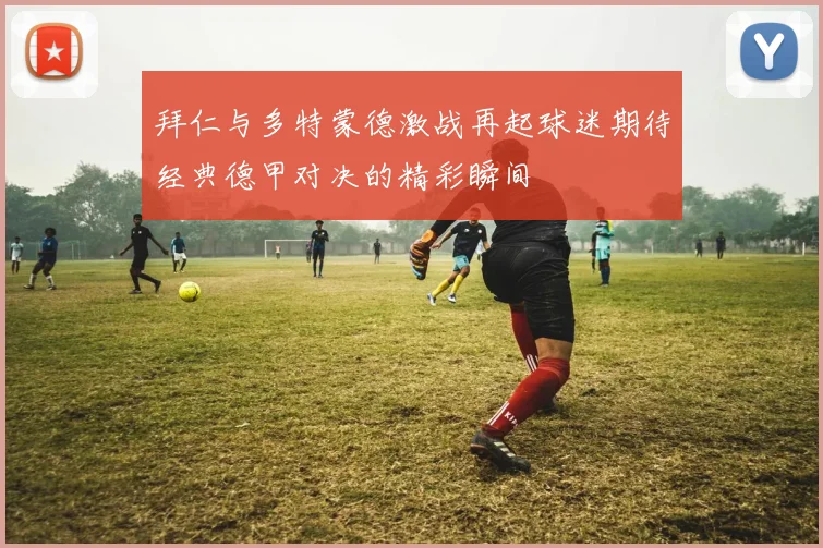 拜仁与多特蒙德激战再起球迷期待经典德甲对决的精彩瞬间