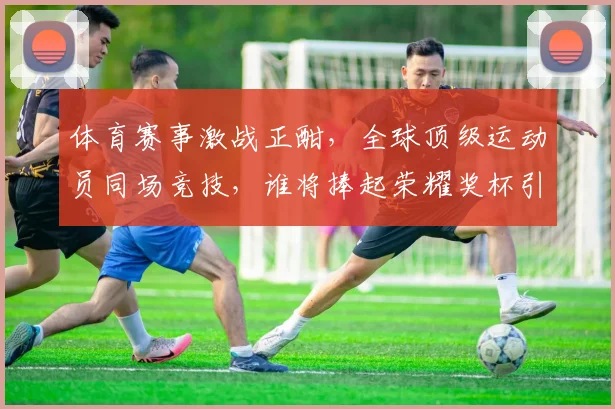 体育赛事激战正酣，全球顶级运动员同场竞技，谁将捧起荣耀奖杯引领风潮