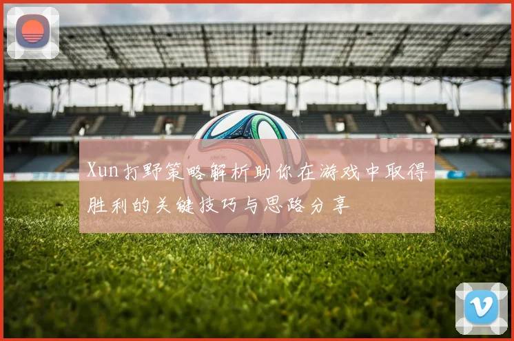 Xun打野策略解析助你在游戏中取得胜利的关键技巧与思路分享