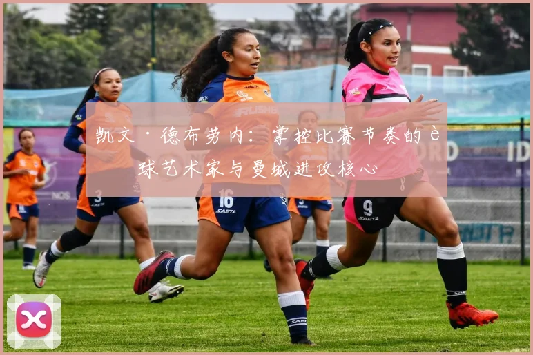 凯文·德布劳内：掌控比赛节奏的足球艺术家与曼城进攻核心