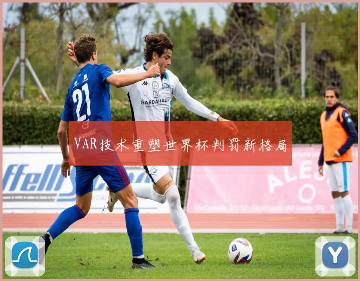 VAR技术重塑世界杯判罚新格局