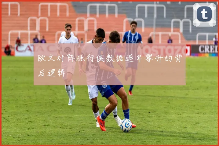 欧文对阵独行侠数据逐年攀升的背后逻辑