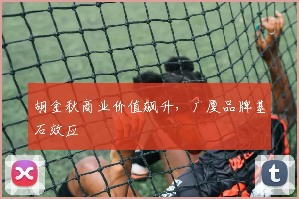 胡金秋商业价值飙升，广厦品牌基石效应