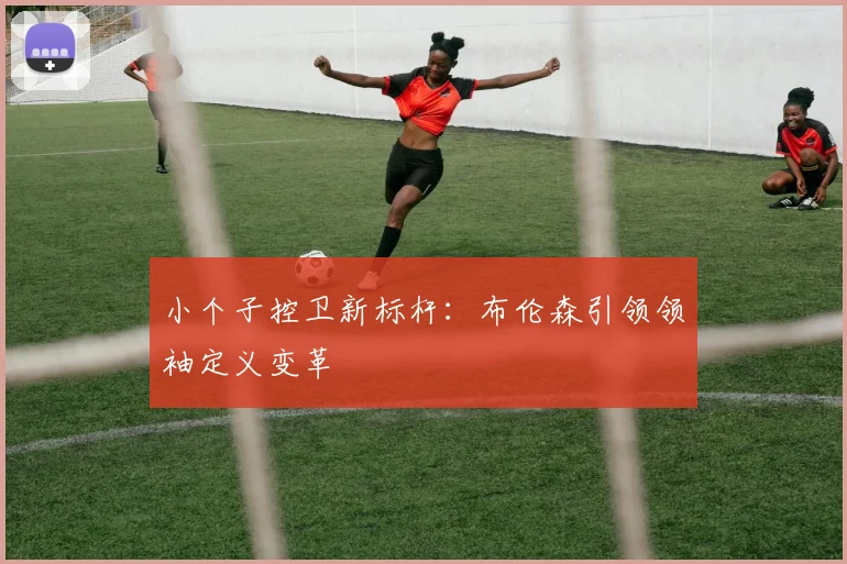 小个子控卫新标杆：布伦森引领领袖定义变革