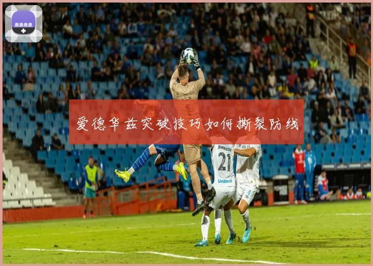 爱德华兹突破技巧如何撕裂防线